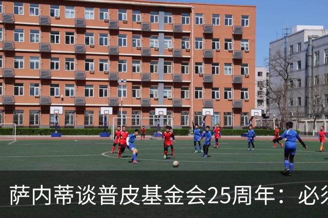 萨内蒂谈普皮基金会25周年：必须为国家做点啥，很多家庭处境艰难